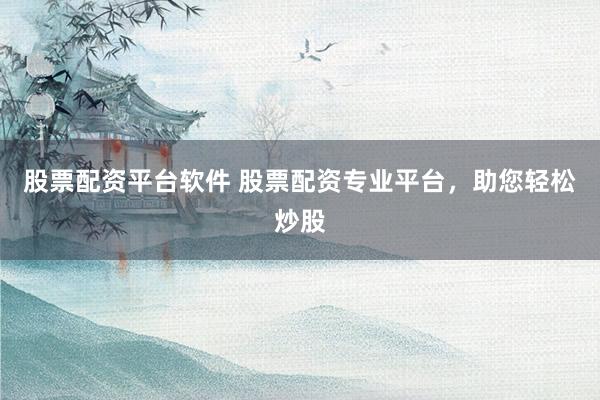 股票配资平台软件 股票配资专业平台，助您轻松炒股