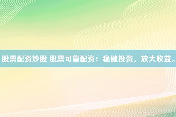 股票配资炒股 股票可靠配资：稳健投资，放大收益。