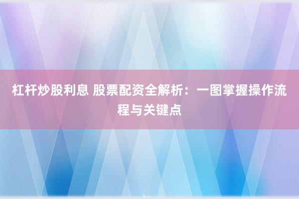 杠杆炒股利息 股票配资全解析：一图掌握操作流程与关键点