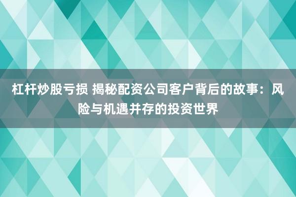 杠杆炒股亏损 揭秘配资公司客户背后的故事：风险与机遇并存的投资世界