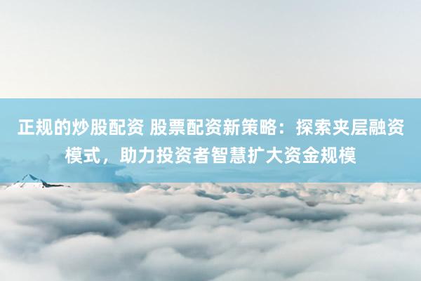 正规的炒股配资 股票配资新策略：探索夹层融资模式，助力投资者智慧扩大资金规模