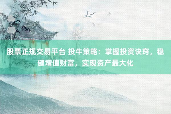 股票正规交易平台 投牛策略：掌握投资诀窍，稳健增值财富，实现资产最大化