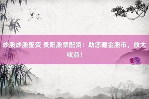 炒股炒股配资 贵阳股票配资：助您掘金股市，放大收益！