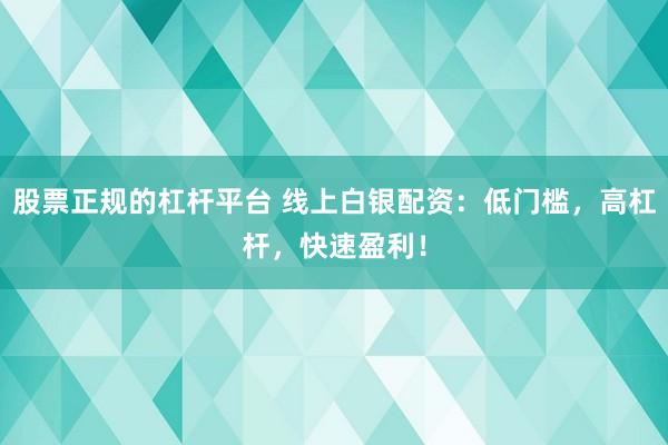 股票正规的杠杆平台 线上白银配资：低门槛，高杠杆，快速盈利！