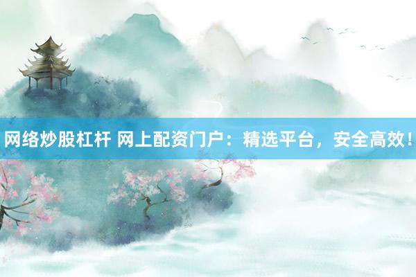 网络炒股杠杆 网上配资门户：精选平台，安全高效！