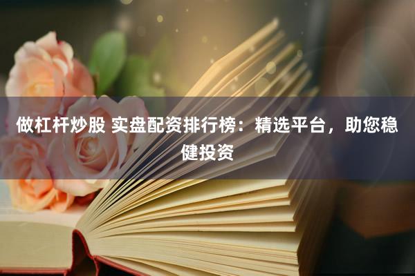 做杠杆炒股 实盘配资排行榜：精选平台，助您稳健投资