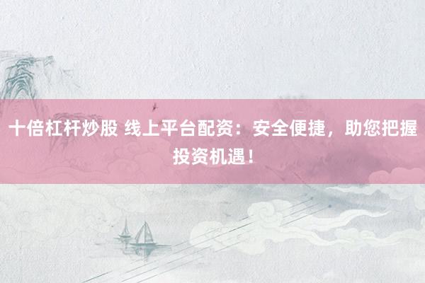 十倍杠杆炒股 线上平台配资：安全便捷，助您把握投资机遇！