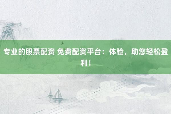 专业的股票配资 免费配资平台：体验，助您轻松盈利！