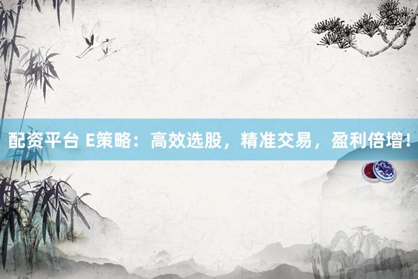 配资平台 E策略：高效选股，精准交易，盈利倍增！