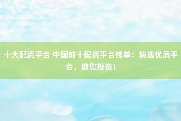 十大配资平台 中国前十配资平台榜单：精选优质平台，助您投资！