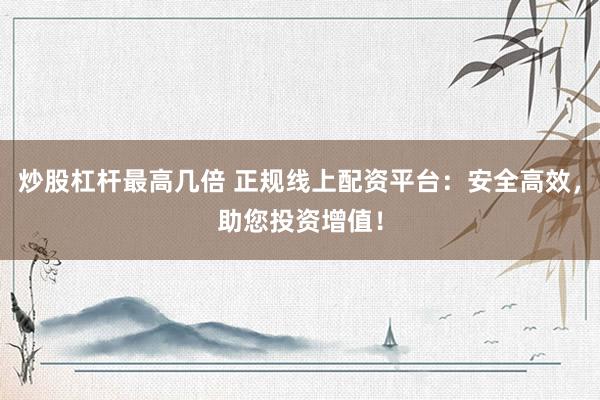 炒股杠杆最高几倍 正规线上配资平台:安全高效,助您投资增值!