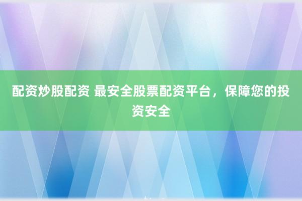 配资炒股配资 最安全股票配资平台，保障您的投资安全