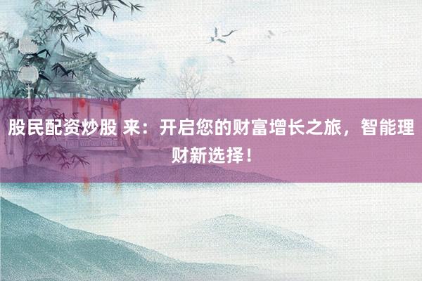股民配资炒股 来:开启您的财富增长之旅,智能理财新选择!