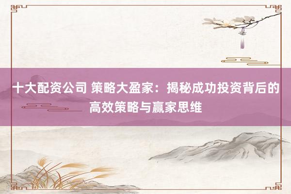 十大配资公司 策略大盈家：揭秘成功投资背后的高效策略与赢家思维