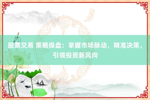 股票交易 策略操盘：掌握市场脉动，精准决策，引领投资新风向