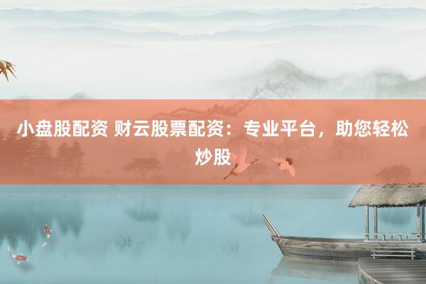 小盘股配资 财云股票配资：专业平台，助您轻松炒股