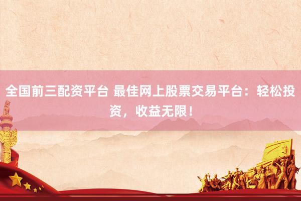 全国前三配资平台 最佳网上股票交易平台：轻松投资，收益无限！