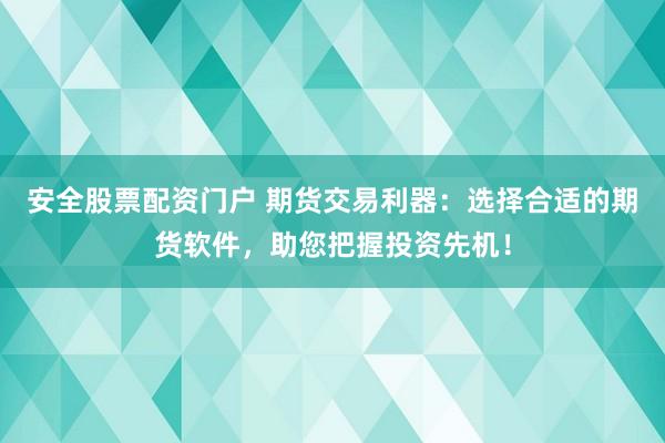 安全股票配资门户 期货交易利器：选择合适的期货软件，助您把握投资先机！