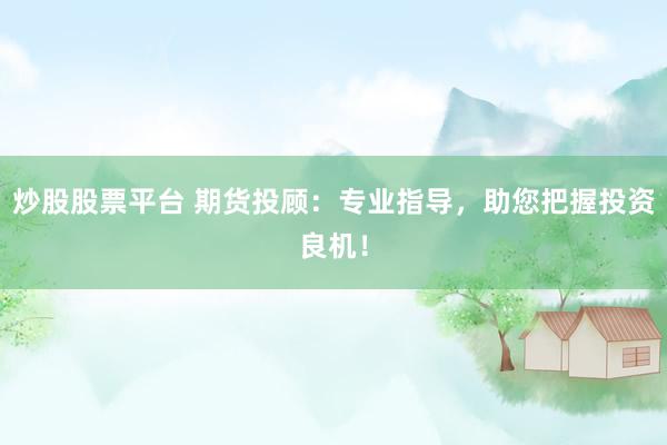 炒股股票平台 期货投顾：专业指导，助您把握投资良机！