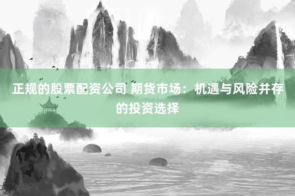 正规的股票配资公司 期货市场：机遇与风险并存的投资选择