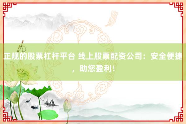 正规的股票杠杆平台 线上股票配资公司：安全便捷，助您盈利！