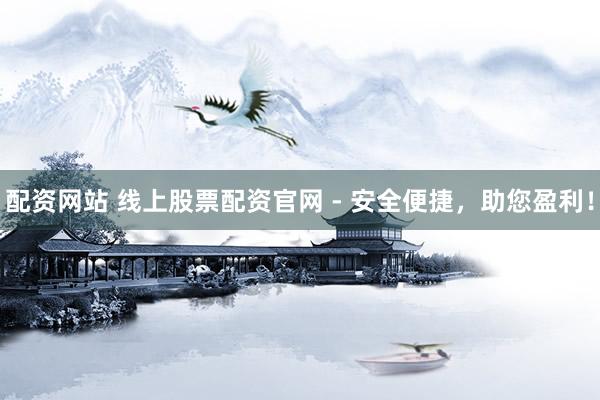 配资网站 线上股票配资官网 - 安全便捷,助您盈利!