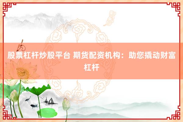股票杠杆炒股平台 期货配资机构：助您撬动财富杠杆
