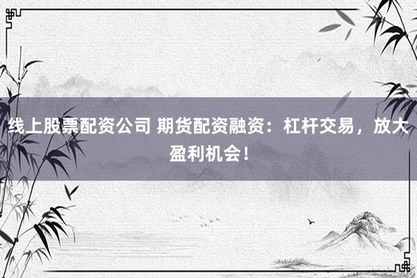 线上股票配资公司 期货配资融资：杠杆交易，放大盈利机会！