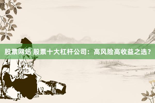 股票网站 股票十大杠杆公司：高风险高收益之选？