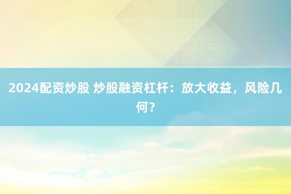 2024配资炒股 炒股融资杠杆：放大收益，风险几何？