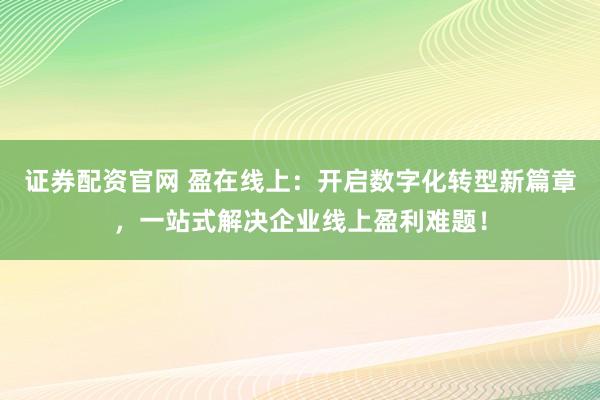 证券配资官网 盈在线上：开启数字化转型新篇章，一站式解决企业线上盈利难题！