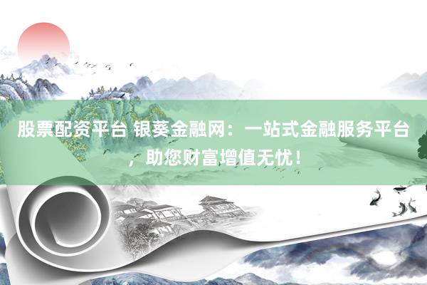 股票配资平台 银葵金融网：一站式金融服务平台，助您财富增值无忧！