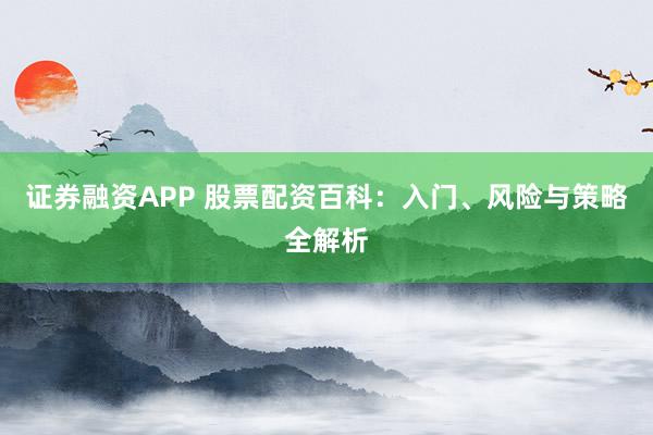 证券融资APP 股票配资百科:入门、风险与策略全解析