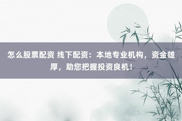 怎么股票配资 线下配资：本地专业机构，资金雄厚，助您把握投资良机！