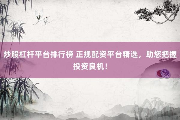 炒股杠杆平台排行榜 正规配资平台精选，助您把握投资良机！