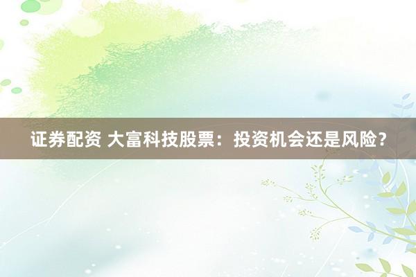 证券配资 大富科技股票：投资机会还是风险？