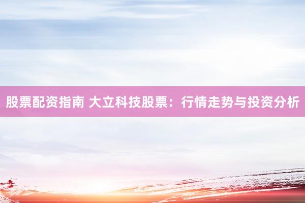 股票配资指南 大立科技股票：行情走势与投资分析