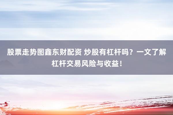 股票走势图鑫东财配资 炒股有杠杆吗？一文了解杠杆交易风险与收益！