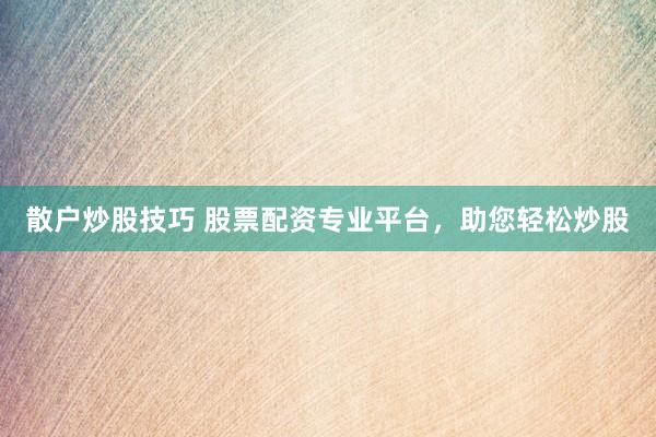 散户炒股技巧 股票配资专业平台,助您轻松炒股