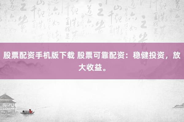 股票配资手机版下载 股票可靠配资:稳健投资,放大收益。
