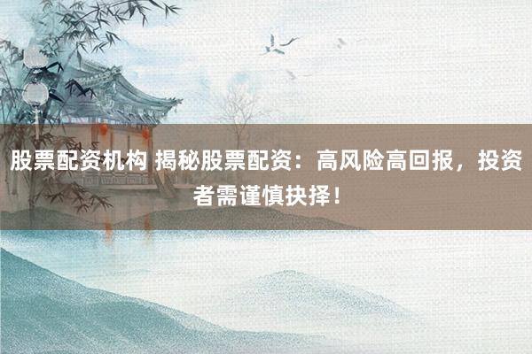 股票配资机构 揭秘股票配资：高风险高回报，投资者需谨慎抉择！