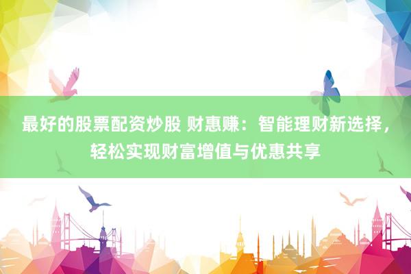 最好的股票配资炒股 财惠赚：智能理财新选择，轻松实现财富增值与优惠共享