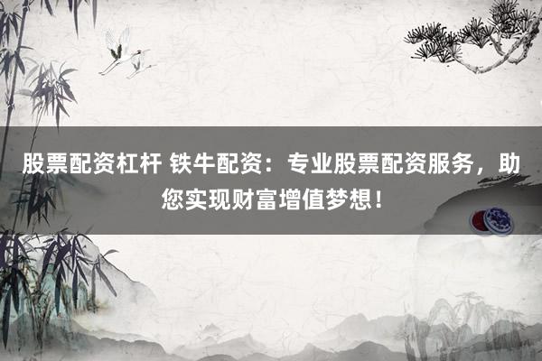 股票配资杠杆 铁牛配资：专业股票配资服务，助您实现财富增值梦想！