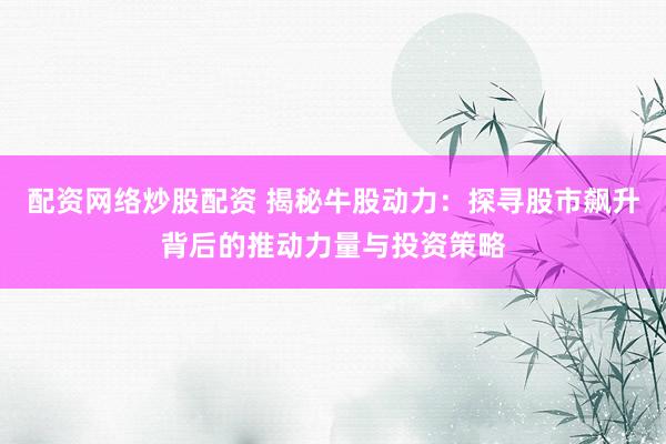 配资网络炒股配资 揭秘牛股动力：探寻股市飙升背后的推动力量与投资策略