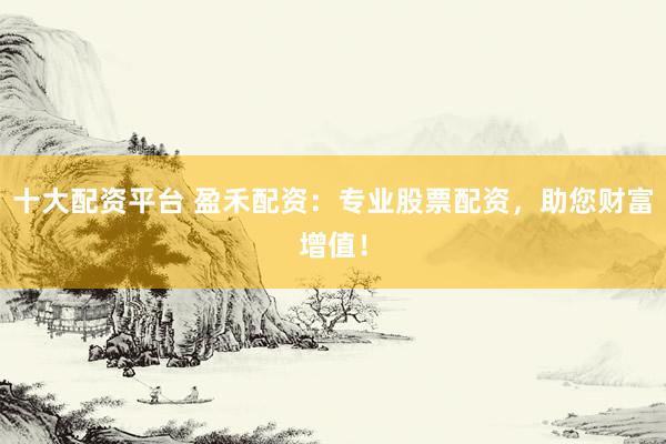 十大配资平台 盈禾配资：专业股票配资，助您财富增值！
