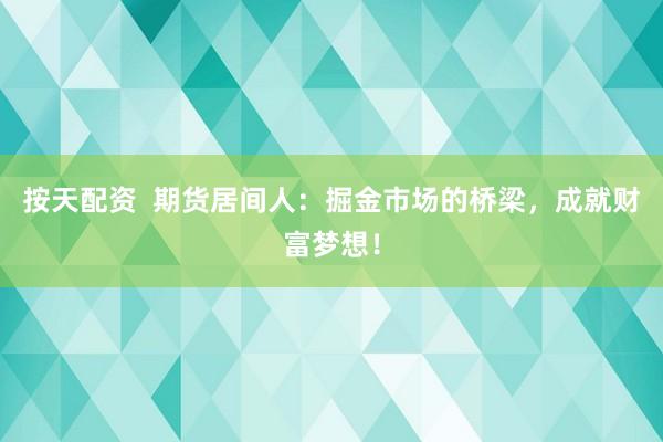 按天配资  期货居间人：掘金市场的桥梁，成就财富梦想！