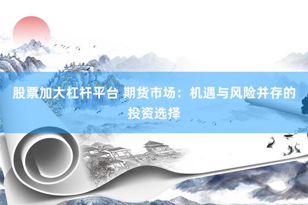 股票加大杠杆平台 期货市场：机遇与风险并存的投资选择