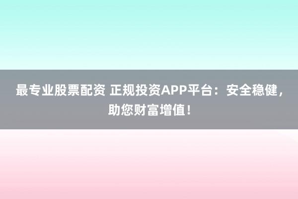 最专业股票配资 正规投资APP平台:安全稳健,助您财富增值!