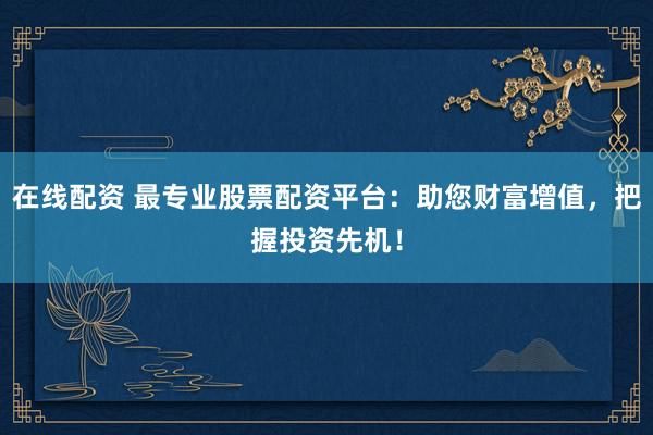 在线配资 最专业股票配资平台：助您财富增值，把握投资先机！