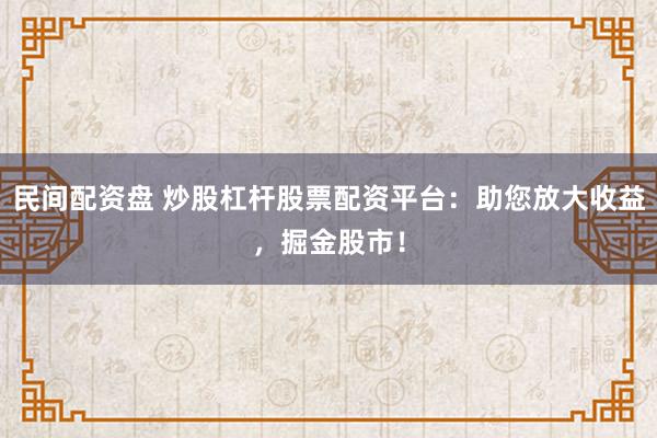 民间配资盘 炒股杠杆股票配资平台：助您放大收益，掘金股市！